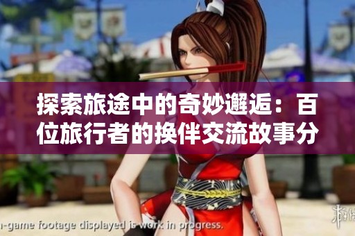 探索旅途中的奇妙邂逅：百位旅行者的换伴交流故事分享