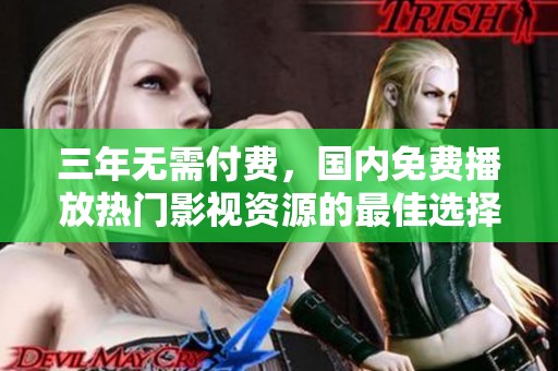 三年无需付费，国内免费播放热门影视资源的最佳选择