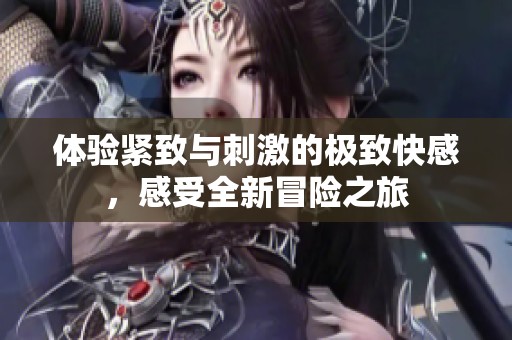 体验紧致与刺激的极致快感，感受全新冒险之旅