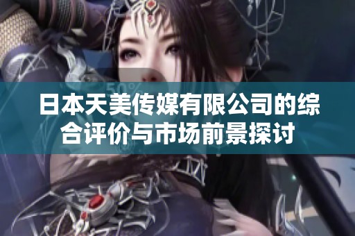 日本天美传媒有限公司的综合评价与市场前景探讨
