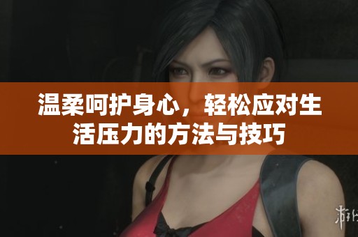 温柔呵护身心，轻松应对生活压力的方法与技巧