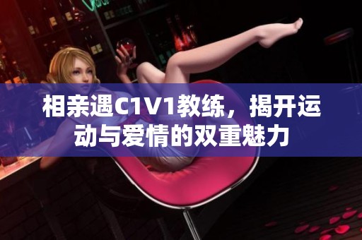 相亲遇C1V1教练，揭开运动与爱情的双重魅力