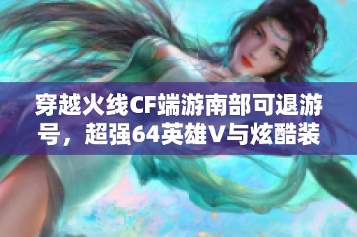 穿越火线CF端游南部可退游号，超强64英雄V与炫酷装备展示