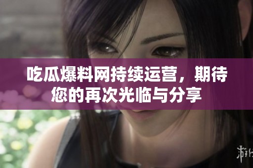 吃瓜爆料网持续运营，期待您的再次光临与分享
