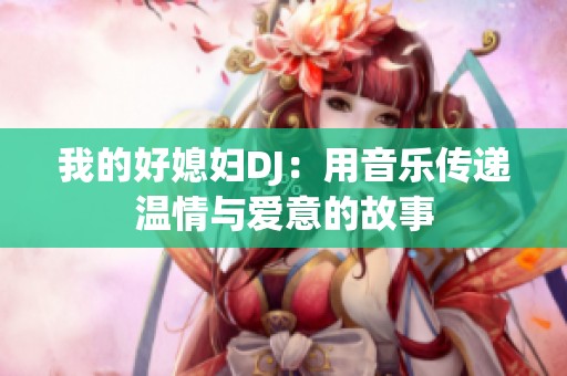 我的好媳妇DJ：用音乐传递温情与爱意的故事