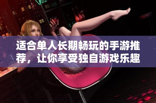 适合单人长期畅玩的手游推荐，让你享受独自游戏乐趣