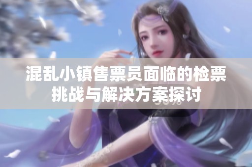 混乱小镇售票员面临的检票挑战与解决方案探讨