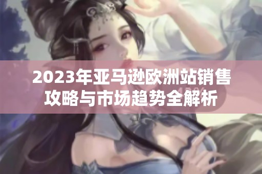 2023年亚马逊欧洲站销售攻略与市场趋势全解析