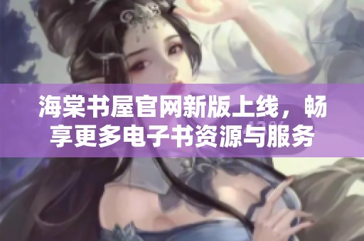 海棠书屋官网新版上线，畅享更多电子书资源与服务