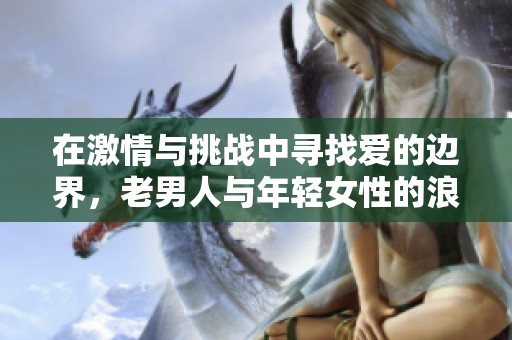 在激情与挑战中寻找爱的边界，老男人与年轻女性的浪漫故事