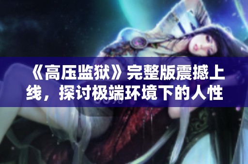 《高压监狱》完整版震撼上线，探讨极端环境下的人性考验