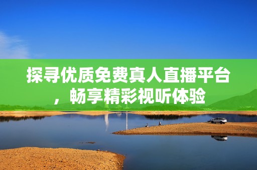 探寻优质免费真人直播平台，畅享精彩视听体验