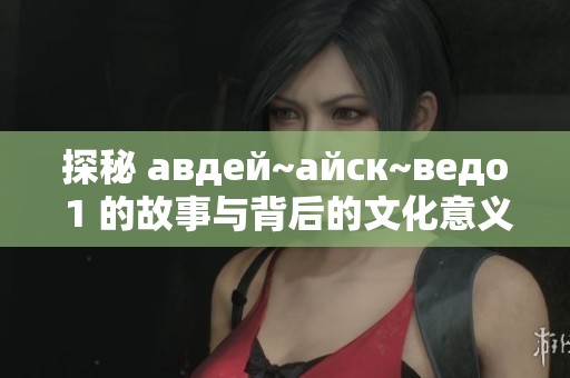 探秘 авдей~айск~ведо 1 的故事与背后的文化意义