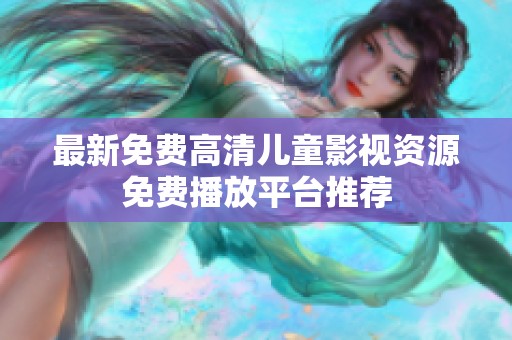 最新免费高清儿童影视资源免费播放平台推荐