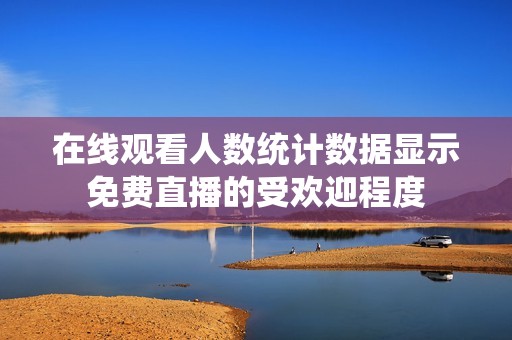 在线观看人数统计数据显示免费直播的受欢迎程度
