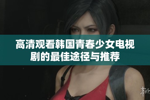 高清观看韩国青春少女电视剧的最佳途径与推荐
