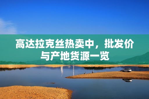 高达拉克丝热卖中，批发价与产地货源一览