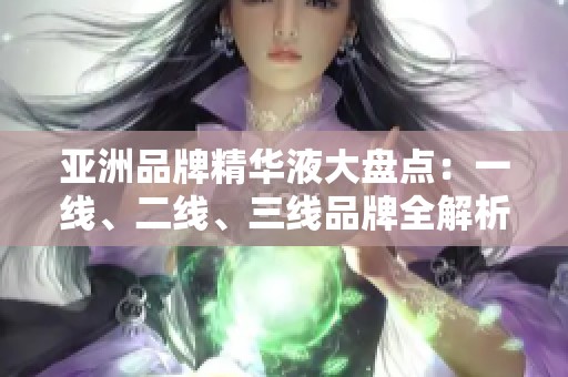 亚洲品牌精华液大盘点：一线、二线、三线品牌全解析