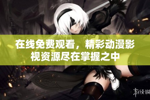 在线免费观看，精彩动漫影视资源尽在掌握之中