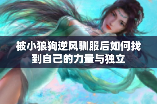 被小狼狗逆风驯服后如何找到自己的力量与独立