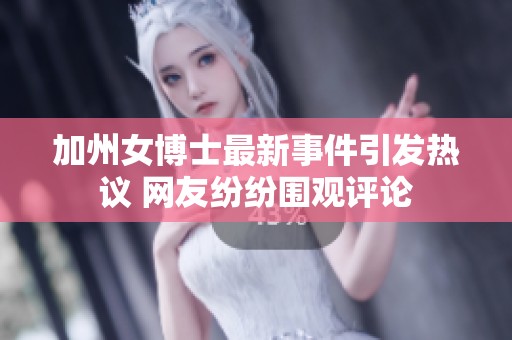 加州女博士最新事件引发热议 网友纷纷围观评论