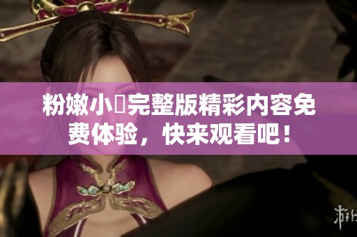 粉嫩小泬完整版精彩内容免费体验，快来观看吧！