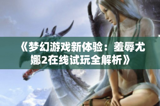 《梦幻游戏新体验：羞辱尤娜2在线试玩全解析》