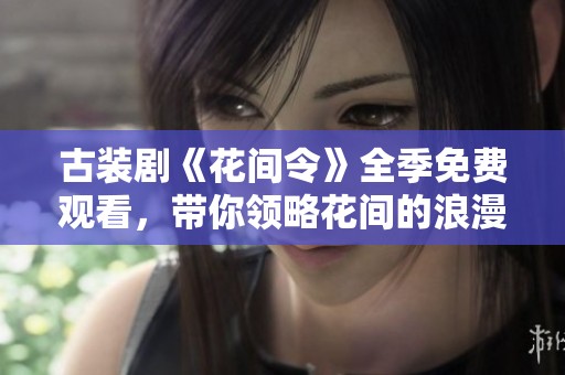 古装剧《花间令》全季免费观看，带你领略花间的浪漫与传奇