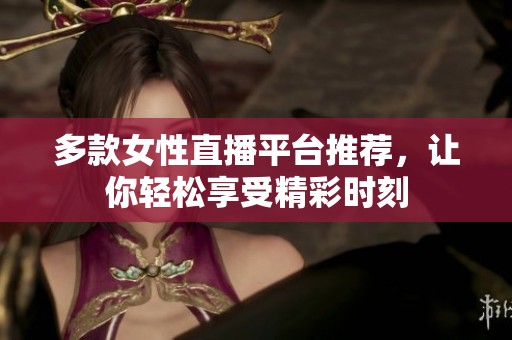 多款女性直播平台推荐，让你轻松享受精彩时刻