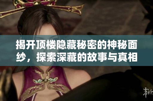 揭开顶楼隐藏秘密的神秘面纱，探索深藏的故事与真相