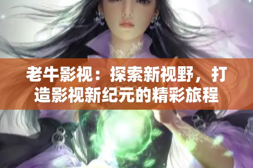 老牛影视：探索新视野，打造影视新纪元的精彩旅程