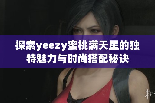 探索yeezy蜜桃满天星的独特魅力与时尚搭配秘诀