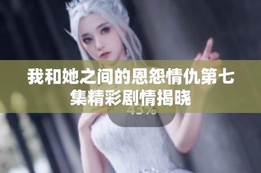 我和她之间的恩怨情仇第七集精彩剧情揭晓