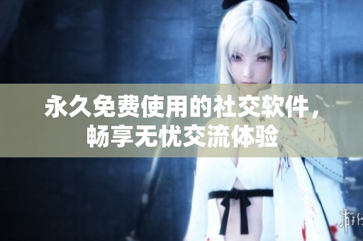 永久免费使用的社交软件，畅享无忧交流体验