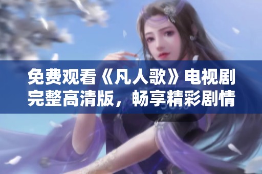 免费观看《凡人歌》电视剧完整高清版，畅享精彩剧情与角色发展