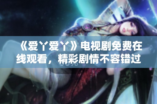 《爱丫爱丫》电视剧免费在线观看，精彩剧情不容错过
