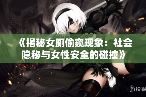《揭秘女厕偷窥现象：社会隐秘与女性安全的碰撞》
