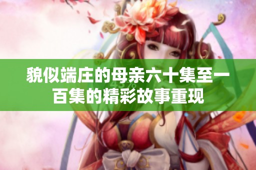 貌似端庄的母亲六十集至一百集的精彩故事重现