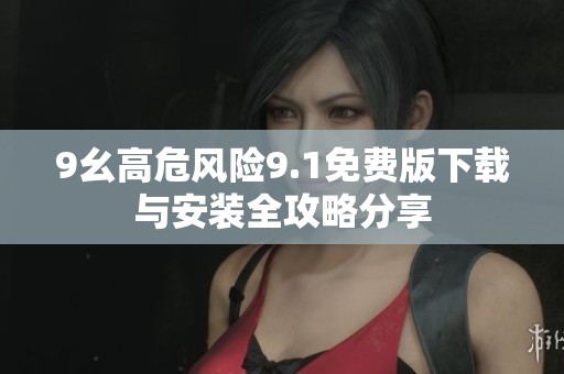 9幺高危风险9.1免费版下载与安装全攻略分享