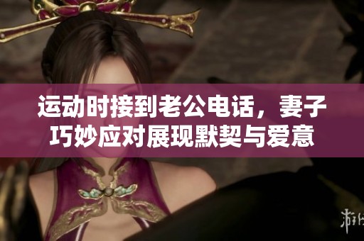 运动时接到老公电话，妻子巧妙应对展现默契与爱意