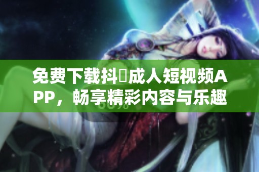 免费下载抖抈成人短视频APP，畅享精彩内容与乐趣