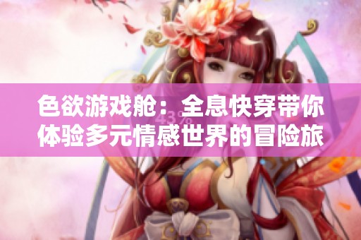 色欲游戏舱：全息快穿带你体验多元情感世界的冒险旅程