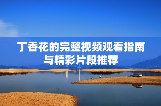 丁香花的完整视频观看指南与精彩片段推荐