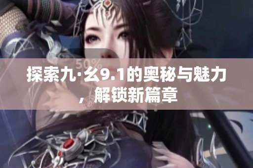 探索九·幺9.1的奥秘与魅力，解锁新篇章