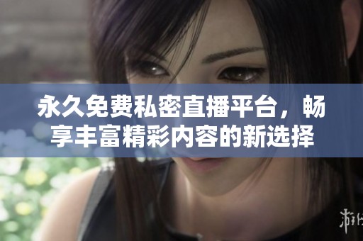 永久免费私密直播平台，畅享丰富精彩内容的新选择