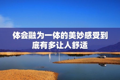 体会融为一体的美妙感受到底有多让人舒适
