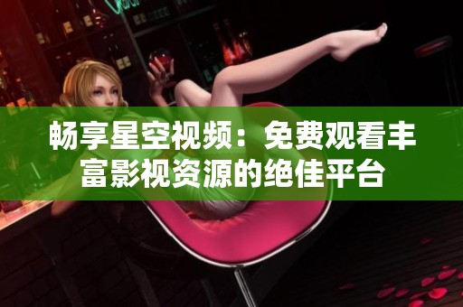畅享星空视频：免费观看丰富影视资源的绝佳平台