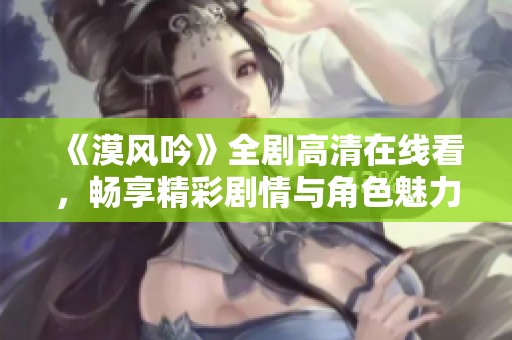 《漠风吟》全剧高清在线看，畅享精彩剧情与角色魅力