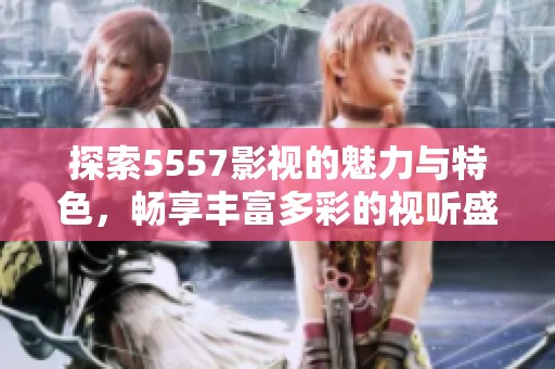 探索5557影视的魅力与特色，畅享丰富多彩的视听盛宴