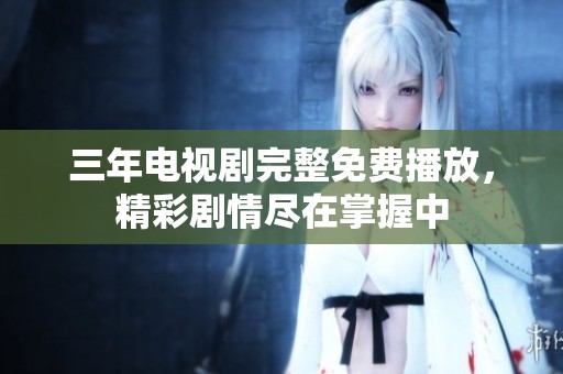 三年电视剧完整免费播放，精彩剧情尽在掌握中